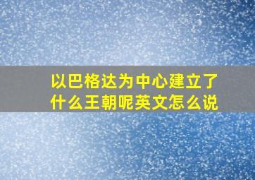 以巴格达为中心建立了什么王朝呢英文怎么说