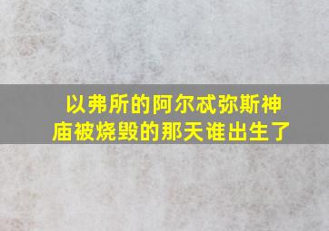 以弗所的阿尔忒弥斯神庙被烧毁的那天谁出生了