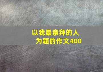 以我最崇拜的人为题的作文400