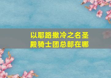 以耶路撒冷之名圣殿骑士团总部在哪