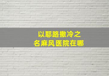 以耶路撒冷之名麻风医院在哪