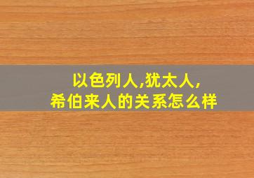 以色列人,犹太人,希伯来人的关系怎么样