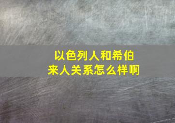 以色列人和希伯来人关系怎么样啊