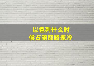 以色列什么时候占领耶路撒冷