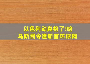 以色列动真格了!哈马斯司令遭斩首环球网