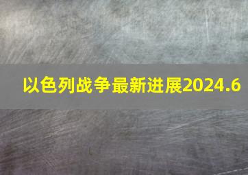 以色列战争最新进展2024.6