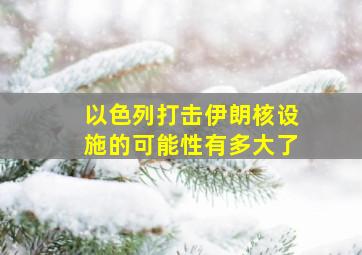 以色列打击伊朗核设施的可能性有多大了