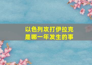 以色列攻打伊拉克是哪一年发生的事