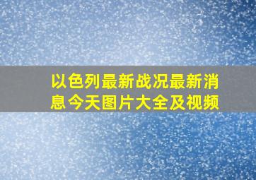 以色列最新战况最新消息今天图片大全及视频