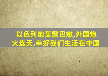 以色列炮轰黎巴嫩,外国炮火连天,幸好我们生活在中国