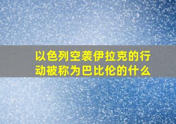 以色列空袭伊拉克的行动被称为巴比伦的什么