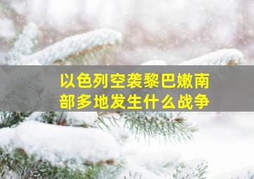 以色列空袭黎巴嫩南部多地发生什么战争