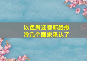 以色列迁都耶路撒冷几个国家承认了