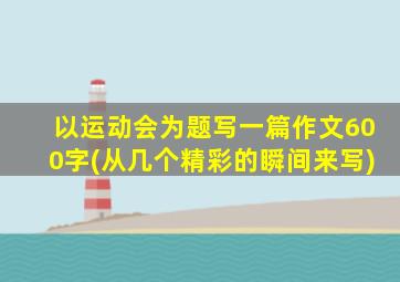 以运动会为题写一篇作文600字(从几个精彩的瞬间来写)