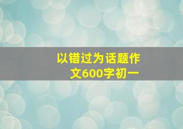 以错过为话题作文600字初一