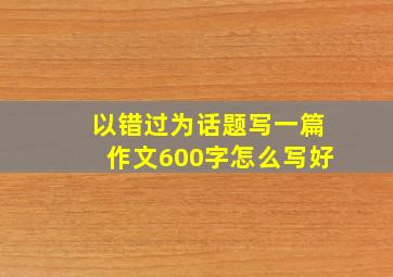 以错过为话题写一篇作文600字怎么写好