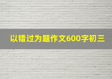 以错过为题作文600字初三