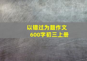 以错过为题作文600字初三上册