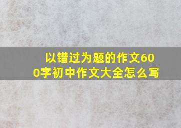 以错过为题的作文600字初中作文大全怎么写