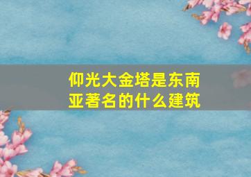 仰光大金塔是东南亚著名的什么建筑