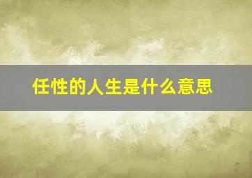 任性的人生是什么意思