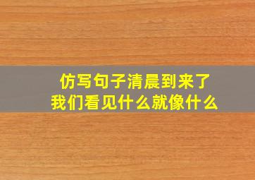 仿写句子清晨到来了我们看见什么就像什么