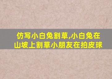 仿写小白兔割草,小白兔在山坡上割草小朋友在拍皮球