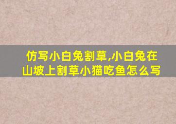 仿写小白兔割草,小白兔在山坡上割草小猫吃鱼怎么写