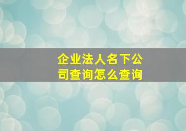 企业法人名下公司查询怎么查询