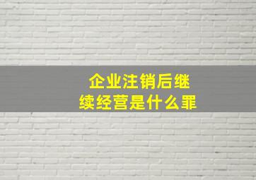 企业注销后继续经营是什么罪