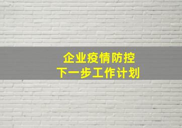 企业疫情防控下一步工作计划