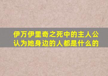 伊万伊里奇之死中的主人公认为她身边的人都是什么的