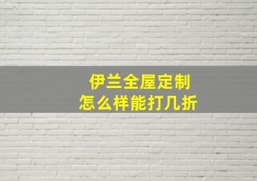 伊兰全屋定制怎么样能打几折