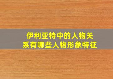 伊利亚特中的人物关系有哪些人物形象特征