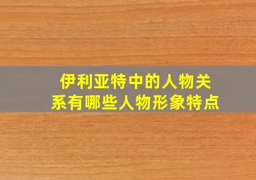 伊利亚特中的人物关系有哪些人物形象特点