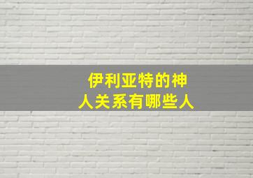 伊利亚特的神人关系有哪些人