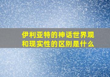 伊利亚特的神话世界观和现实性的区别是什么