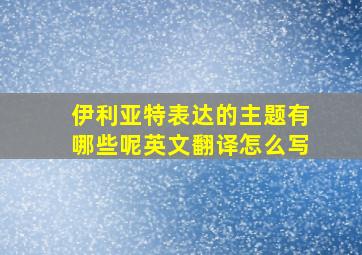 伊利亚特表达的主题有哪些呢英文翻译怎么写