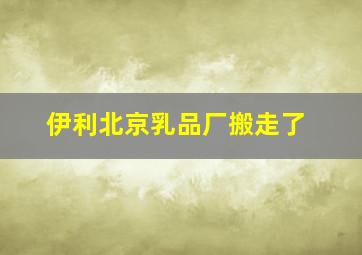 伊利北京乳品厂搬走了