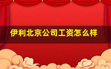 伊利北京公司工资怎么样