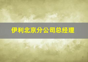 伊利北京分公司总经理