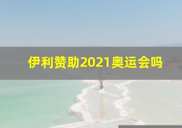 伊利赞助2021奥运会吗