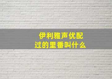 伊利雅声优配过的里番叫什么