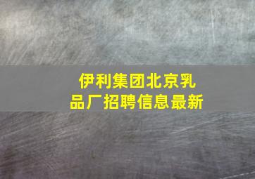 伊利集团北京乳品厂招聘信息最新