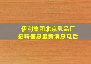 伊利集团北京乳品厂招聘信息最新消息电话