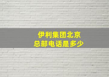 伊利集团北京总部电话是多少