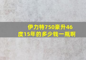 伊力特750豪升46度15年的多少钱一瓶啊