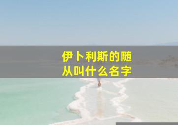 伊卜利斯的随从叫什么名字