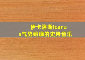 伊卡洛斯Icarus气势磅礴的史诗音乐