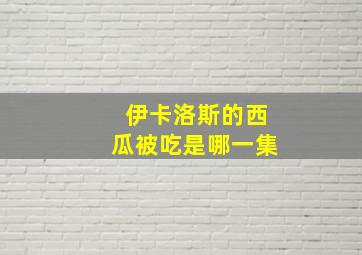 伊卡洛斯的西瓜被吃是哪一集